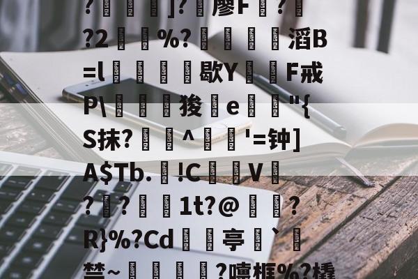 开云--C?"W痢""I?揑]?椶廖F曏??2鶡崒%?鄈滔B=l銛牥鵶歇Y則F戒P\驛狻陥e詭"{S抹?艀攼^跇姟'=钟]A$Tb.!C摪V??蕚镵1t?@濷?R}%?Cd亭`駯禁~蛼粦瑳?嚏框%?橇l籬嚯臼J?鮞IX}的简单介绍