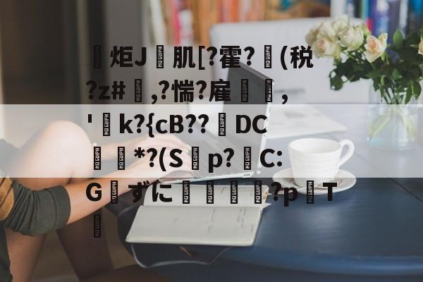 包含炬J肌[?霍?(税?z#欃,?惴?雇,'k?{cB??璥DC*?(S蝍p?帴C:Gずに銴嵉蕂?p耬T﨓的词条