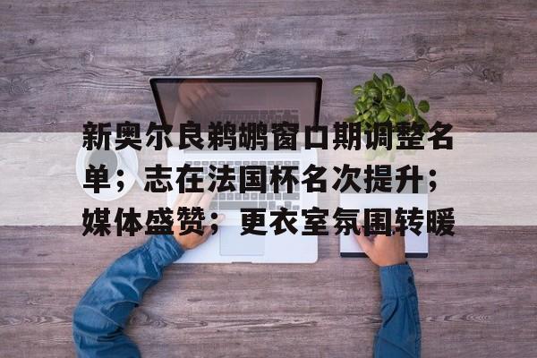 开云娱乐-新奥尔良鹈鹕窗口期调整名单；志在法国杯名次提升；媒体盛赞；更衣室氛围转暖的简单介绍